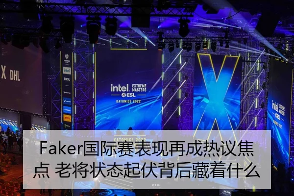 Faker国际赛表现再成热议焦点 老将状态起伏背后藏着什么（lecaiwang）